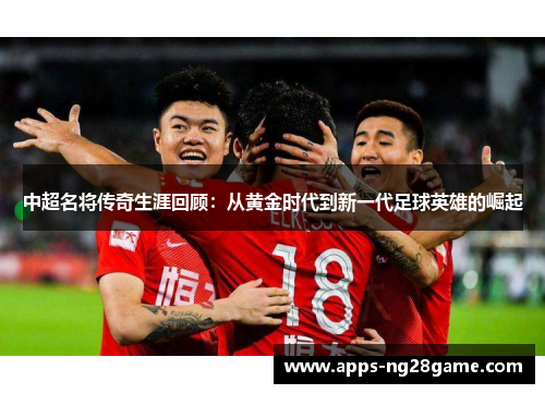 中超名将传奇生涯回顾：从黄金时代到新一代足球英雄的崛起