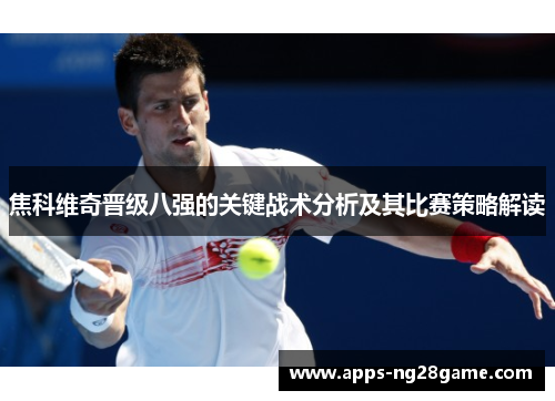 焦科维奇晋级八强的关键战术分析及其比赛策略解读