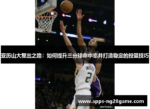 亚历山大复出之路：如何提升三分球命中率并打造稳定的投篮技巧
